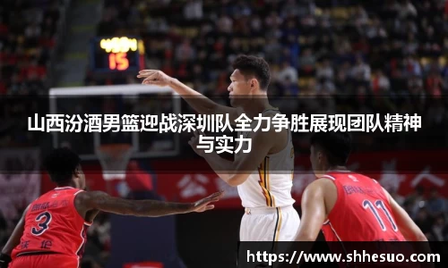 333体育山西汾酒男篮迎战深圳队全力争胜展现团队精神与实力