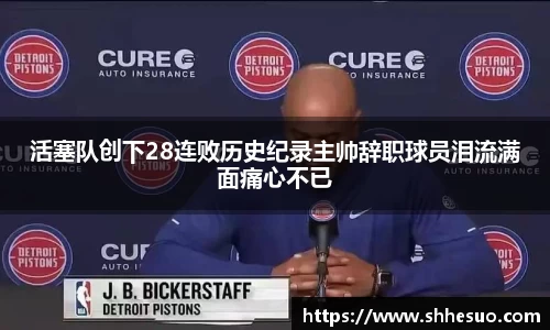 333体育活塞队创下28连败历史纪录主帅辞职球员泪流满面痛心不已